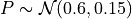 P \sim \mathcal{N}(0.6, 0.15)